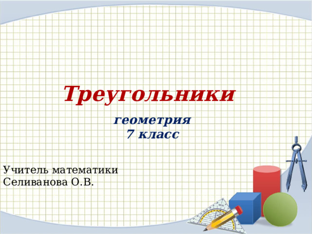 Треугольники   геометрия 7 класс Учитель математики Селиванова О.В. 
