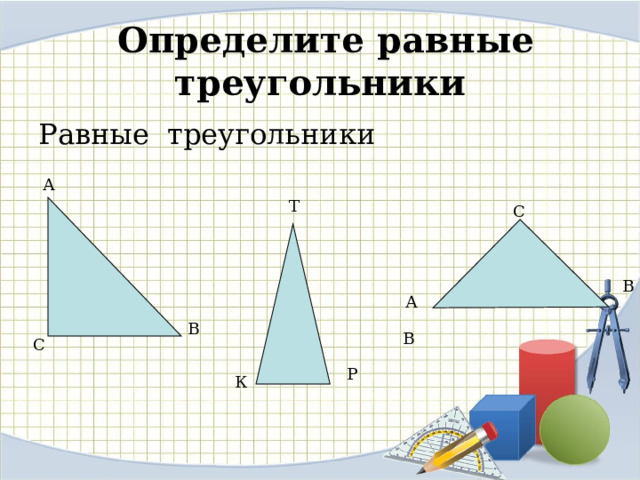  Определите равные треугольники Равные треугольники А Т С В А В В С Р К 