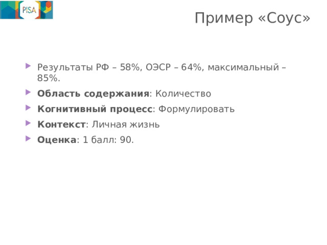 Пример «Соус»   Результаты РФ – 58%, ОЭСР – 64%, максимальный – 85%. Область содержания : Количество Когнитивный процесс : Формулировать Контекст : Личная жизнь Оценка : 1 балл: 90. 