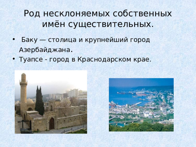 Род несклоняемых собственных имён существительных.  Баку — столица и крупнейший город Азербайджана . Туапсе - город в Краснодарском крае. 