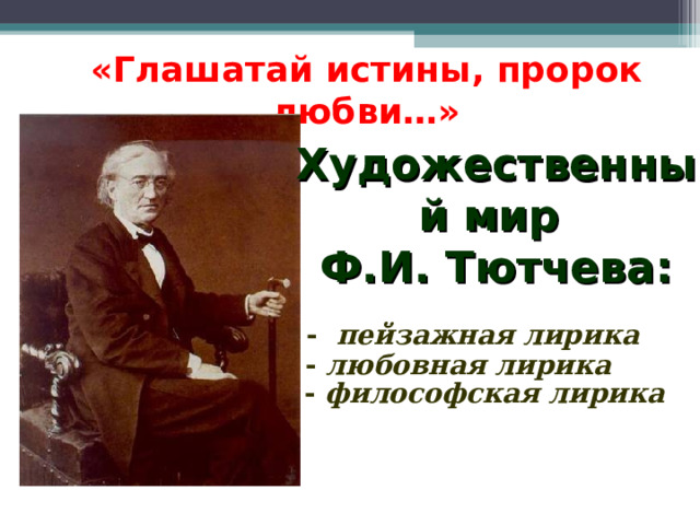 «Глашатай истины, пророк любви…» Художественный мир Ф.И. Тютчева: - пейзажная лирика - любовная лирика - философская лирика 