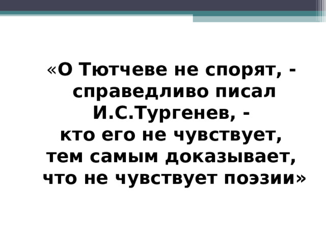 « О Тютчеве не спорят, -  справедливо писал И.С.Тургенев, -  кто его не чувствует,  тем самым доказывает,  что не чувствует поэзии» 
