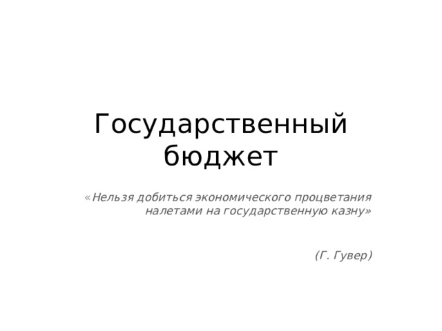 Государственный бюджет « Нельзя добиться экономического процветания налетами на государственную казну»   (Г. Гувер) 