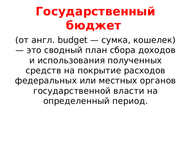 Государственный бюджет (от англ. budget — сумка, кошелек) — это сводный план сбора доходов и использования полученных средств на покрытие расходов федеральных или местных органов государственной власти на определенный период. 