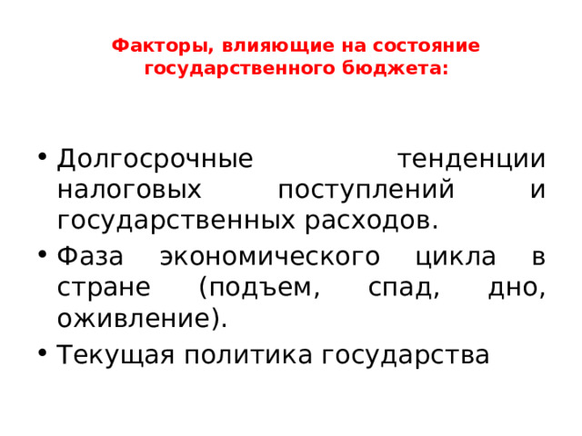 Факторы, влияющие на состояние государственного бюджета:   Долгосрочные тенденции налоговых поступлений и государственных расходов. Фаза экономического цикла в стране (подъем, спад, дно, оживление). Текущая политика государства 