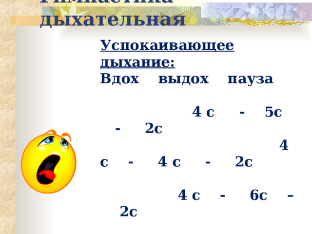 Гимнастика дыхательная Успокаивающее дыхание:  Вдох выдох пауза 4 с - 5с - 2с 4 с - 4 с - 2с 4 с - 6с – 2с   Мобилизующее дыхание: Вдох выдох пауза 4с - 2с - 4с 4с - 5с - 2с 4с - 6с - 2с    
