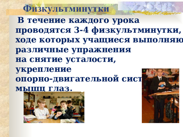  В течение каждого урока проводятся 3-4 физкультминутки, в ходе которых учащиеся выполняют различные упражнения на снятие усталости, укрепление опорно-двигательной системы и мышц глаз. 