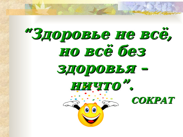 “ Здоровье не всё, но всё без здоровья – ничто”. СОКРАТ 