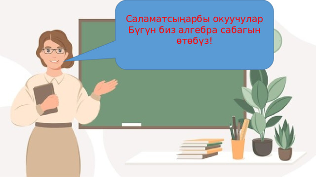 Саламатсыңарбы окуучулар Бүгүн биз алгебра сабагын өтөбүз! 