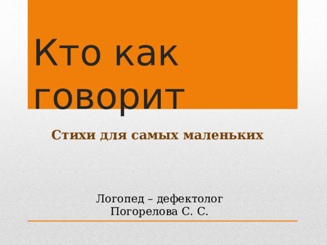Кто как говорит Стихи для самых маленьких Логопед – дефектолог Погорелова С. С. 
