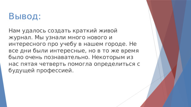 Вывод: Нам удалось создать краткий живой журнал. Мы узнали много нового и интересного про учебу в нашем городе. Не все дни были интересные, но в то же время было очень познавательно. Некоторым из нас пятая четверть помогла определиться с будущей профессией. 