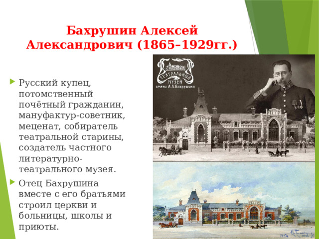 Бахрушин Алексей Александрович (1865–1929гг.) Русский купец, потомственный почётный гражданин, мануфактур-советник, меценат, собиратель театральной старины, создатель частного литературно-театрального музея. Отец Бахрушина вместе с его братьями строил церкви и больницы, школы и приюты. 