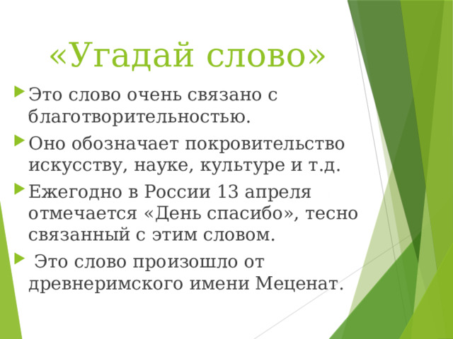 «Угадай слово» Это слово очень связано с благотворительностью. Оно обозначает покровительство искусству, науке, культуре и т.д. Ежегодно в России 13 апреля отмечается «День спасибо», тесно связанный с этим словом.  Это слово произошло от древнеримского имени Меценат. 