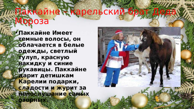 Паккайне – карельский брат Деда Мороза Паккайне Имеет темные волосы, он облачается в белые одежды, светлый тулуп, красную накидку и синие рукавицы. Паккайне дарит детишкам Карелии подарки, сладости и журит за непослушание самых озорных. 