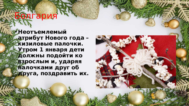 Болгария Неотъемлемый атрибут Нового года – кизиловые палочки. Утром 1 января дети должны подойти ко взрослым и, ударяя палочками друг об друга, поздравить их. 