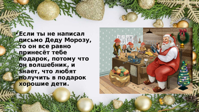 Если ты не написал письмо Деду Морозу, то он все равно принесёт тебе подарок, потому что он волшебник, и знает, что любят получить в подарок хорошие дети. 