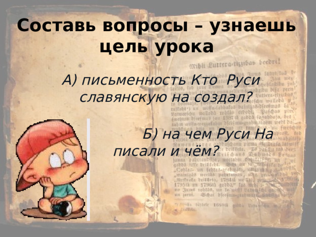 Составь вопросы – узнаешь цель урока А) письменность Кто Руси славянскую на создал?    Б) на чем Руси На писали и чём?  