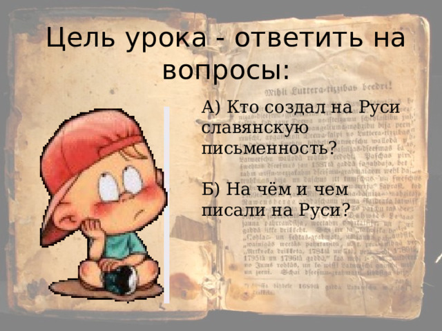 Цель урока - ответить на вопросы: А) Кто создал на Руси славянскую письменность? Б) На чём и чем писали на Руси? 