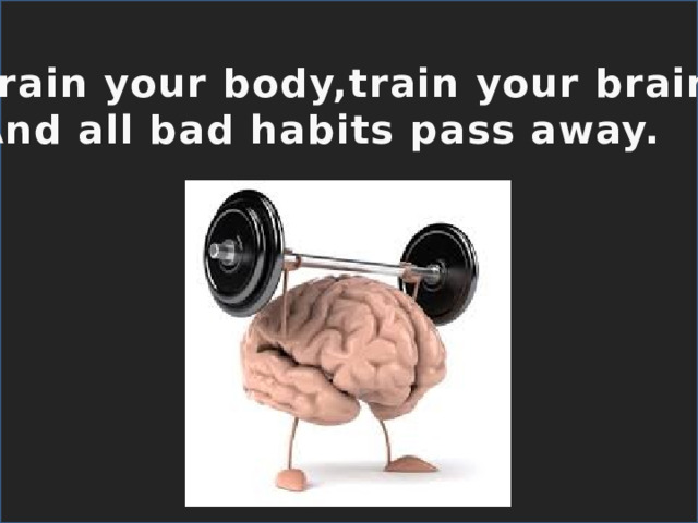 Train your body,train your brain, And all bad habits pass away.  