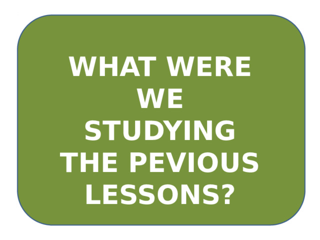 WHAT WERE WE STUDYING THE PEVIOUS LESSONS? 