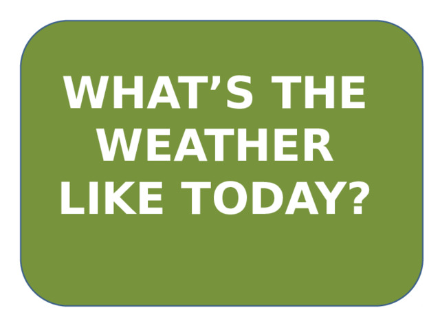 WHAT’S THE WEATHER LIKE TODAY? 