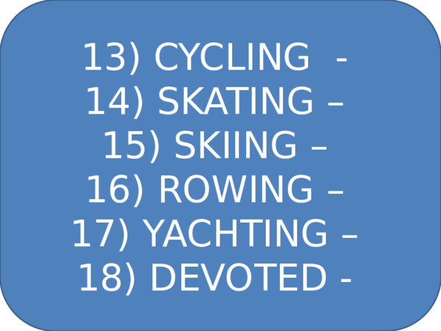 13) CYCLING - 14) SKATING – 15) SKIING – 16) ROWING – 17) YACHTING – 18) DEVOTED - 