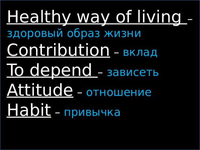 Healthy way of living – здоровый образ жизни Contribution – вклад To depend – зависеть Attitude – отношение Habit – привычка 