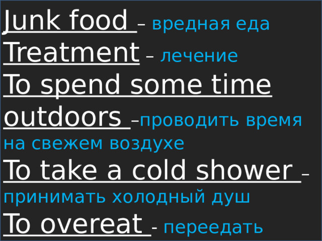 Junk food – вредная еда Treatment – лечение To spend some time outdoors – проводить время на свежем воздухе To take a cold shower – принимать холодный душ To overeat - переедать 