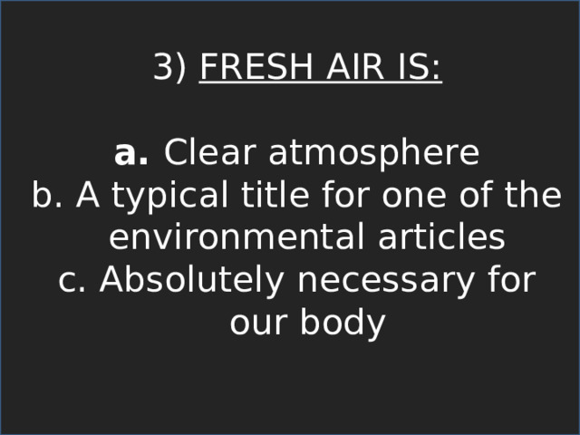 3) FRESH AIR IS:  Clear atmosphere  A typical title for one of the environmental articles  Absolutely necessary for our body 