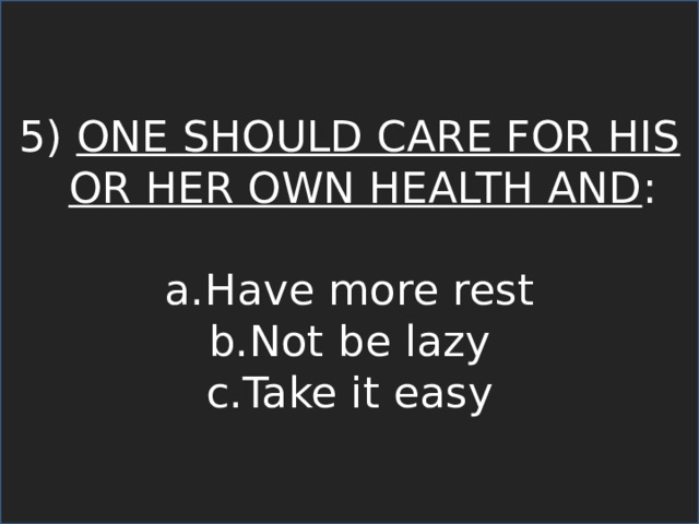 5) ONE SHOULD CARE FOR HIS OR HER OWN HEALTH AND : Have more rest Not be lazy Take it easy 