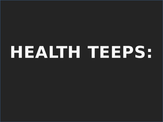 HEALTH TEEPS:  