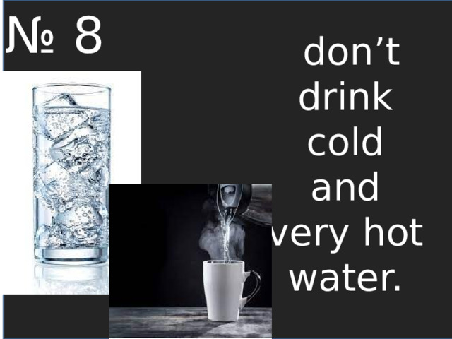 № 8 don’t drink cold and very hot water. 