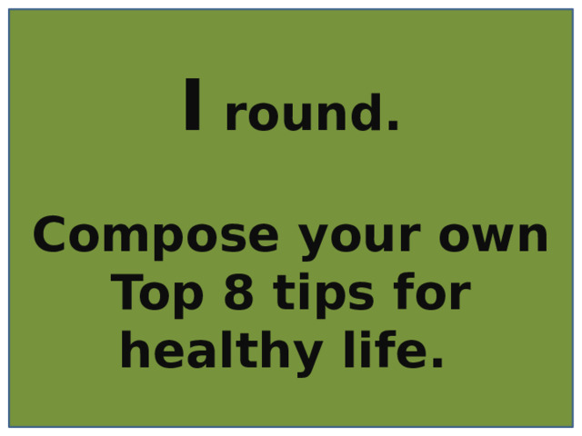 I round.  Compose your own Top 8 tips for healthy life. 