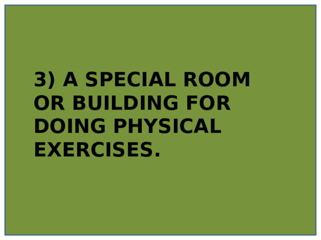 3) A SPECIAL ROOM OR BUILDING FOR DOING PHYSICAL EXERCISES. 