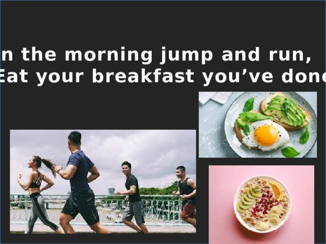 In the morning jump and run, Eat your breakfast you’ve done. 