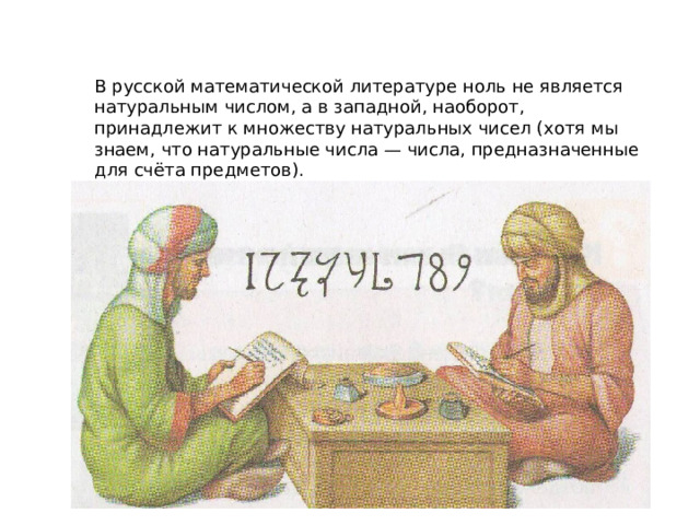 В русской математической литературе ноль не является натуральным числом, а в западной, наоборот, принадлежит к множеству натуральных чисел (хотя мы знаем, что натуральные числа — числа, предназначенные для счёта предметов). 