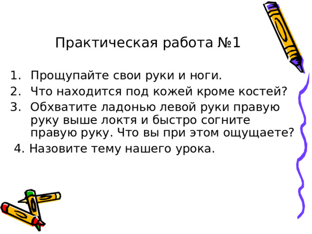 Практическая работа №1 Прощупайте свои руки и ноги. Что находится под кожей кроме костей? Обхватите ладонью левой руки правую руку выше локтя и быстро согните правую руку. Что вы при этом ощущаете?  4. Назовите тему нашего урока. 