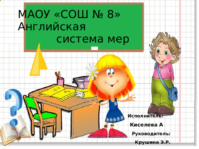 МАОУ «СОШ № 8» Английская  система мер  Исполнитель:  Киселева А  Руководитель:  Крушина Э.Р.  