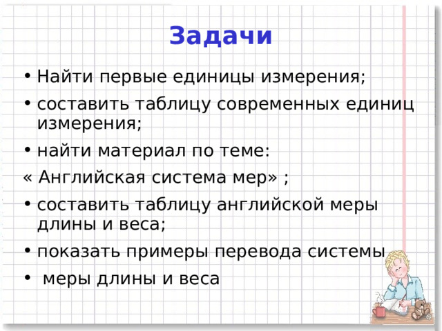 Задачи Найти первые единицы измерения; составить таблицу современных единиц измерения; найти материал по теме: « Английская система мер» ; составить таблицу английской меры длины и веса; показать примеры перевода системы  меры длины и веса  