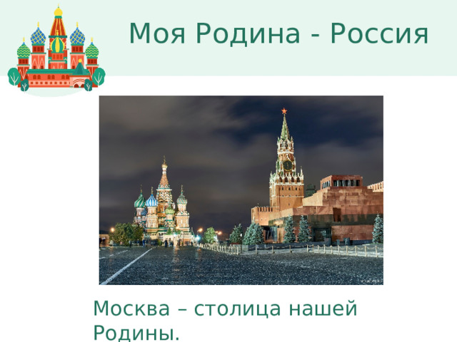 Моя Родина - Россия Москва – столица нашей Родины. 