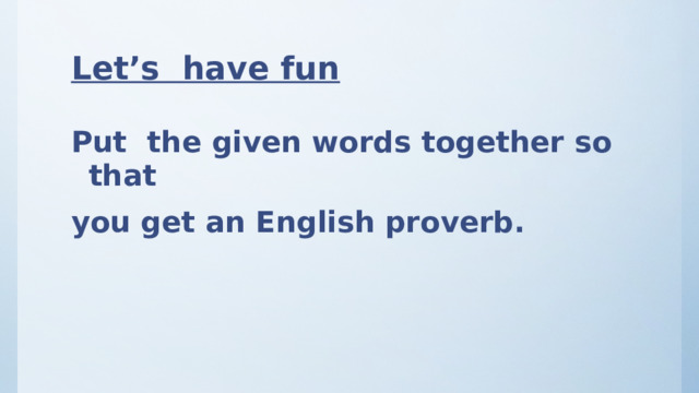 Let’s have fun Put the given words together so that you get an English proverb. 
