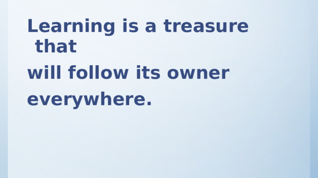 Learning is a treasure that will follow its owner everywhere. 