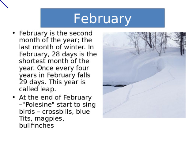 February February is the second month of the year; the last month of winter. In February, 28 days is the shortest month of the year. Once every four years in February falls 29 days. This year is called leap. At the end of February –