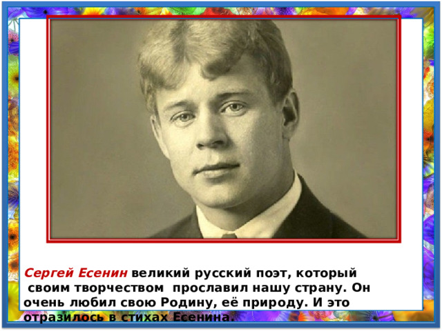 Сергей Есенин великий русский поэт, который  своим творчеством  прославил нашу страну. Он очень любил свою Родину, её природу. И это отразилось в стихах Есенина. 