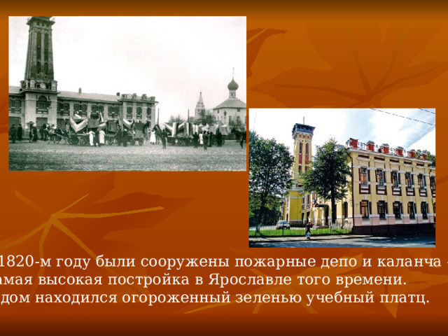 В 1820-м году были сооружены пожарные депо и каланча –  самая высокая постройка в Ярославле того времени. Рядом находился огороженный зеленью учебный платц. 