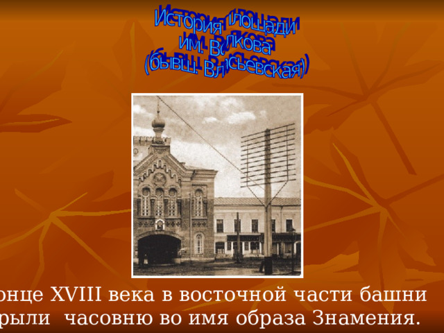   В конце XVIII века в восточной части башни открыли часовню во имя образа Знамения. 