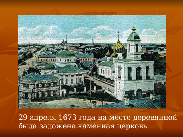 29 апреля 1673 года на месте деревянной была заложена каменная церковь 