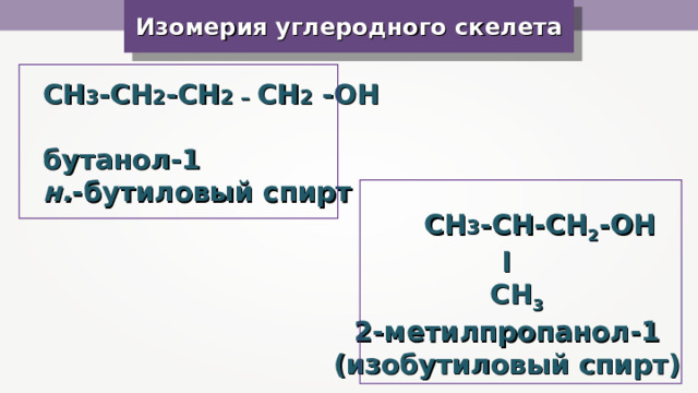 Изомерия углеродного скелета CH 3 -CH 2 -CH 2 – СН 2  -OH   бутанол-1 н. -бутиловый спирт  CH 3 -CH-CH 2 -ОН l  СН 3 2-метилпропанол-1 (изобутиловый спирт) 