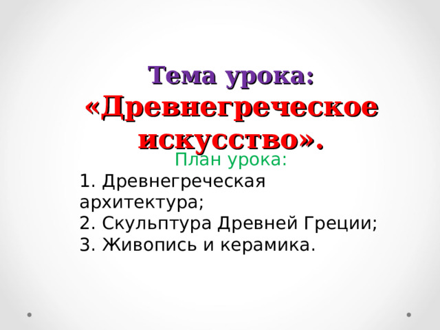 Тема урока:  «Древнегреческое искусство». План урока: 1. Древнегреческая архитектура; 2. Скульптура Древней Греции; 3. Живопись и керамика. 