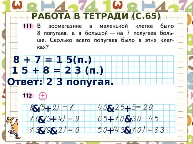 Работа в тетради (с.65) 8 + 7 = 1 5( п .) 1 5 + 8 = 2 3 ( п. ) Ответ: 2 3 попугая. & & + + & + + & + & & & 